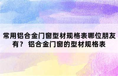 常用铝合金门窗型材规格表哪位朋友有？ 铝合金门窗的型材规格表